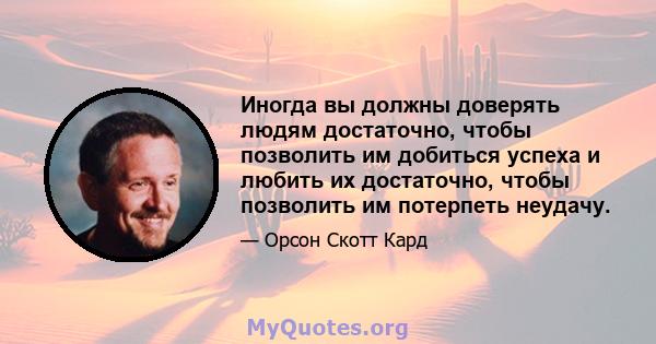 Иногда вы должны доверять людям достаточно, чтобы позволить им добиться успеха и любить их достаточно, чтобы позволить им потерпеть неудачу.