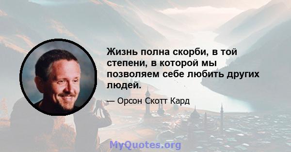 Жизнь полна скорби, в той степени, в которой мы позволяем себе любить других людей.