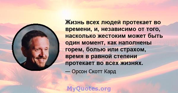 Жизнь всех людей протекает во времени, и, независимо от того, насколько жестоким может быть один момент, как наполнены горем, болью или страхом, время в равной степени протекает во всех жизнях.