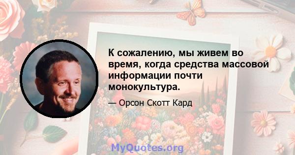 К сожалению, мы живем во время, когда средства массовой информации почти монокультура.