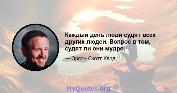 Каждый день люди судят всех других людей. Вопрос в том, судят ли они мудро.