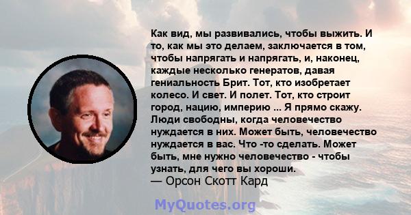 Как вид, мы развивались, чтобы выжить. И то, как мы это делаем, заключается в том, чтобы напрягать и напрягать, и, наконец, каждые несколько генератов, давая гениальность Брит. Тот, кто изобретает колесо. И свет. И