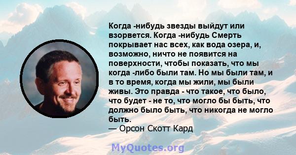 Когда -нибудь звезды выйдут или взорвется. Когда -нибудь Смерть покрывает нас всех, как вода озера, и, возможно, ничто не появится на поверхности, чтобы показать, что мы когда -либо были там. Но мы были там, и в то