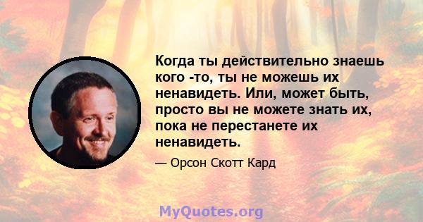 Когда ты действительно знаешь кого -то, ты не можешь их ненавидеть. Или, может быть, просто вы не можете знать их, пока не перестанете их ненавидеть.