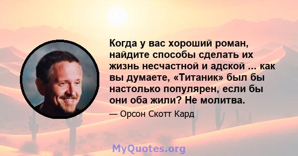 Когда у вас хороший роман, найдите способы сделать их жизнь несчастной и адской ... как вы думаете, «Титаник» был бы настолько популярен, если бы они оба жили? Не молитва.