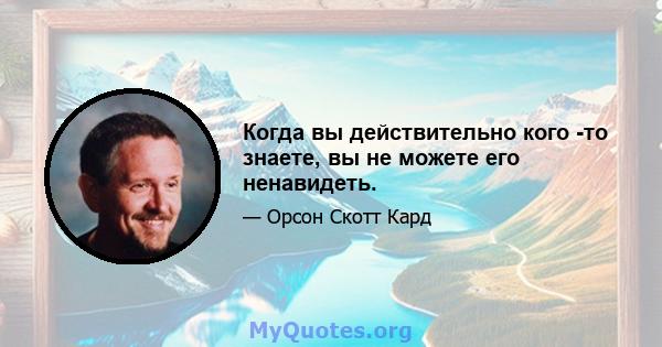 Когда вы действительно кого -то знаете, вы не можете его ненавидеть.