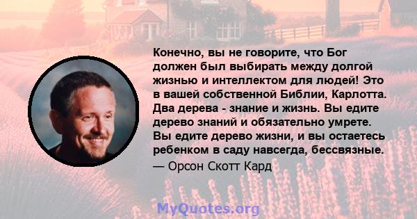 Конечно, вы не говорите, что Бог должен был выбирать между долгой жизнью и интеллектом для людей! Это в вашей собственной Библии, Карлотта. Два дерева - знание и жизнь. Вы едите дерево знаний и обязательно умрете. Вы