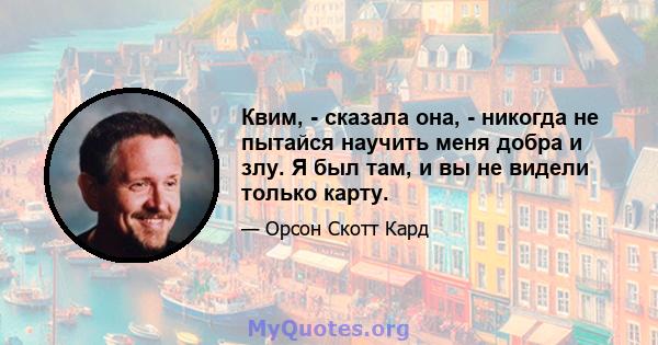 Квим, - сказала она, - никогда не пытайся научить меня добра и злу. Я был там, и вы не видели только карту.