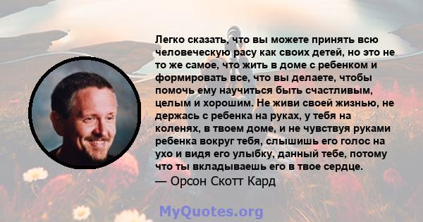 Легко сказать, что вы можете принять всю человеческую расу как своих детей, но это не то же самое, что жить в доме с ребенком и формировать все, что вы делаете, чтобы помочь ему научиться быть счастливым, целым и