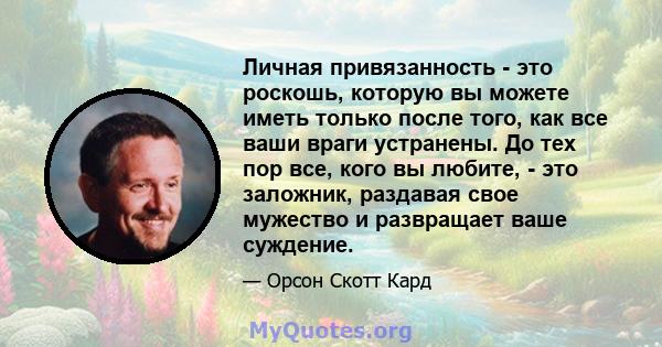 Личная привязанность - это роскошь, которую вы можете иметь только после того, как все ваши враги устранены. До тех пор все, кого вы любите, - это заложник, раздавая свое мужество и развращает ваше суждение.