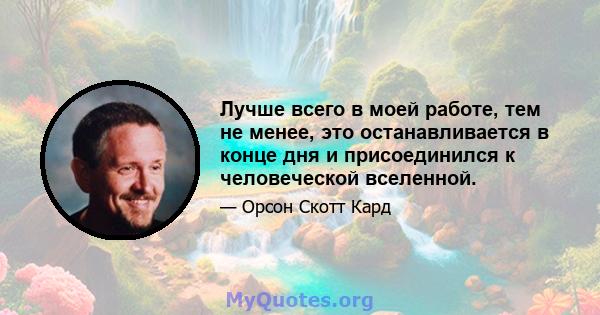 Лучше всего в моей работе, тем не менее, это останавливается в конце дня и присоединился к человеческой вселенной.