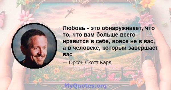 Любовь - это обнаруживает, что то, что вам больше всего нравится в себе, вовсе не в вас, а в человеке, который завершает вас