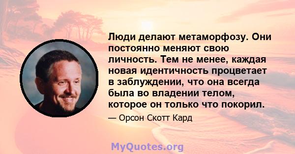 Люди делают метаморфозу. Они постоянно меняют свою личность. Тем не менее, каждая новая идентичность процветает в заблуждении, что она всегда была во владении телом, которое он только что покорил.