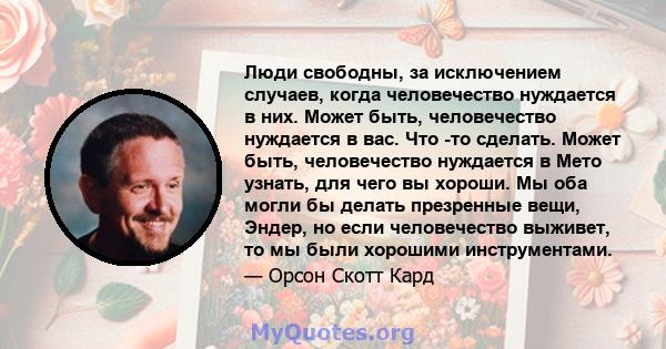 Люди свободны, за исключением случаев, когда человечество нуждается в них. Может быть, человечество нуждается в вас. Что -то сделать. Может быть, человечество нуждается в Мето узнать, для чего вы хороши. Мы оба могли бы 