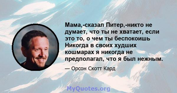 Мама,-сказал Питер,-никто не думает, что ты не хватает, если это то, о чем ты беспокоишь Никогда в своих худших кошмарах я никогда не предполагал, что я был нежным.