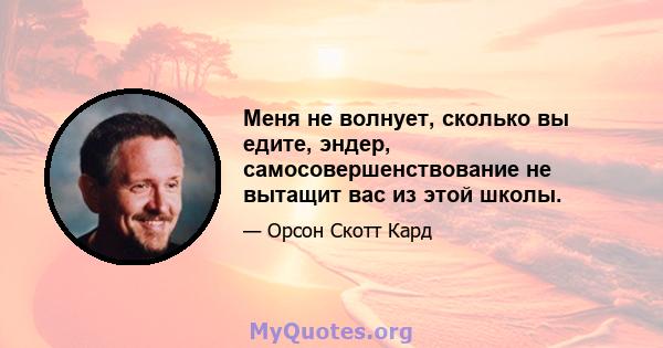 Меня не волнует, сколько вы едите, эндер, самосовершенствование не вытащит вас из этой школы.