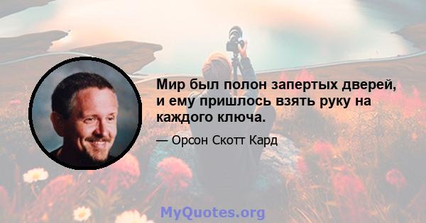 Мир был полон запертых дверей, и ему пришлось взять руку на каждого ключа.