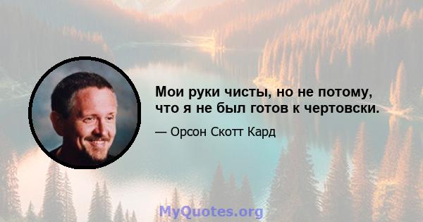 Мои руки чисты, но не потому, что я не был готов к чертовски.