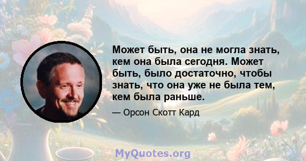 Может быть, она не могла знать, кем она была сегодня. Может быть, было достаточно, чтобы знать, что она уже не была тем, кем была раньше.