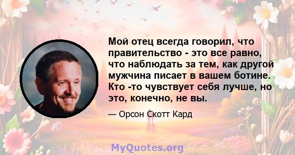 Мой отец всегда говорил, что правительство - это все равно, что наблюдать за тем, как другой мужчина писает в вашем ботине. Кто -то чувствует себя лучше, но это, конечно, не вы.