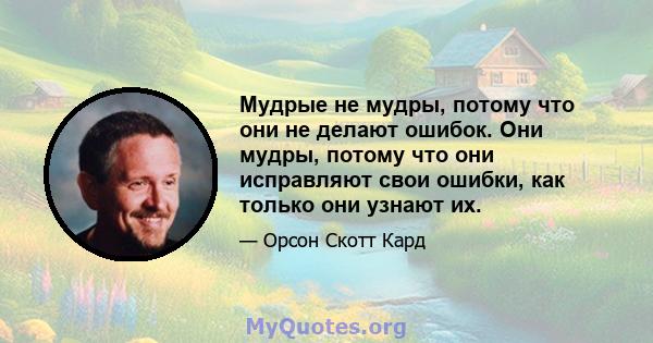 Мудрые не мудры, потому что они не делают ошибок. Они мудры, потому что они исправляют свои ошибки, как только они узнают их.