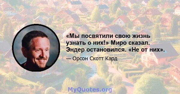 «Мы посвятили свою жизнь узнать о них!» Миро сказал. Эндер остановился. «Не от них».