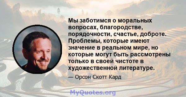 Мы заботимся о моральных вопросах, благородстве, порядочности, счастье, доброте. Проблемы, которые имеют значение в реальном мире, но которые могут быть рассмотрены только в своей чистоте в художественной литературе.