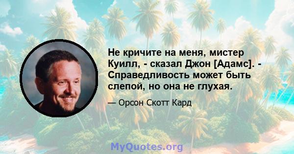 Не кричите на меня, мистер Куилл, - сказал Джон [Адамс]. - Справедливость может быть слепой, но она не глухая.