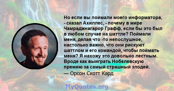 Но если вы поймали моего информатора, - сказал Ахиллес, - почему в мире Чамраджнагарор Графф, если бы это был в любом случае на шаттле? Поймали меня, делая что -то непослушное, настолько важно, что они рискуют шаттлом и 