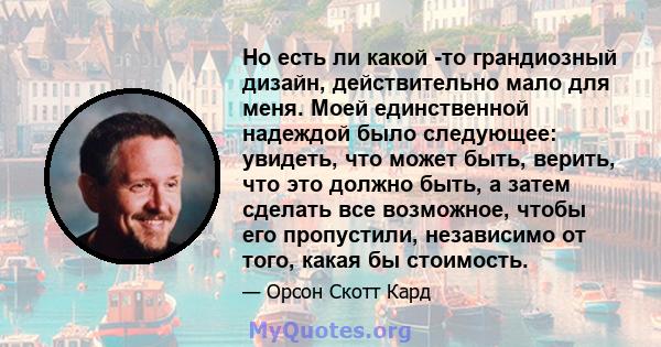 Но есть ли какой -то грандиозный дизайн, действительно мало для меня. Моей единственной надеждой было следующее: увидеть, что может быть, верить, что это должно быть, а затем сделать все возможное, чтобы его пропустили, 