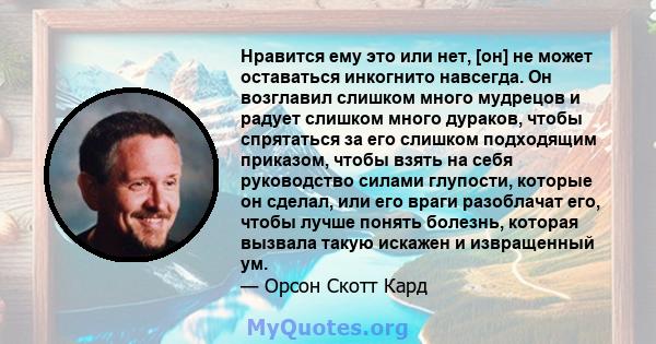 Нравится ему это или нет, [он] не может оставаться инкогнито навсегда. Он возглавил слишком много мудрецов и радует слишком много дураков, чтобы спрятаться за его слишком подходящим приказом, чтобы взять на себя