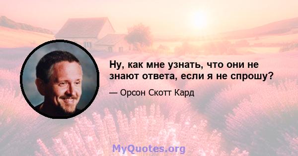 Ну, как мне узнать, что они не знают ответа, если я не спрошу?