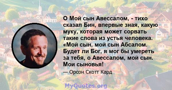 O Мой сын Авессалом, - тихо сказал Бин, впервые зная, какую муку, которая может сорвать такие слова из устья человека. «Мой сын, мой сын Абсалом. Будет ли Бог, я мог бы умереть за тебя, о Авессалом, мой сын. Мои сыновья!