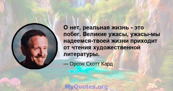 О нет, реальная жизнь - это побег. Великие ужасы, ужасы-мы надеемся-твоей жизни приходит от чтения художественной литературы.