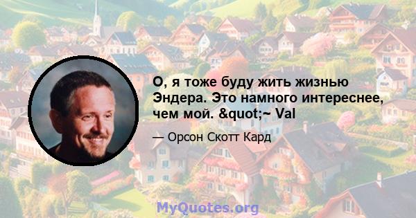 О, я тоже буду жить жизнью Эндера. Это намного интереснее, чем мой. "~ Val