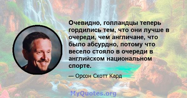 Очевидно, голландцы теперь гордились тем, что они лучше в очереди, чем англичане, что было абсурдно, потому что весело стояло в очереди в английском национальном спорте.