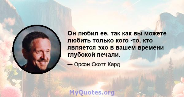 Он любил ее, так как вы можете любить только кого -то, кто является эхо в вашем времени глубокой печали.