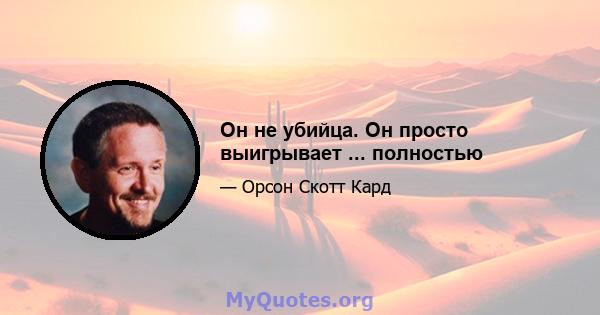 Он не убийца. Он просто выигрывает ... полностью