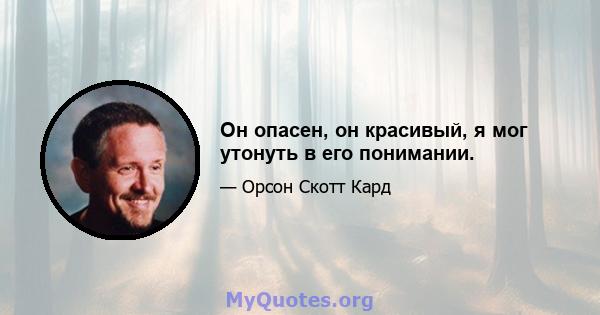 Он опасен, он красивый, я мог утонуть в его понимании.