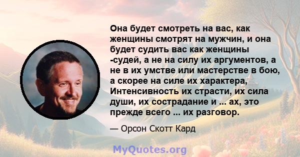 Она будет смотреть на вас, как женщины смотрят на мужчин, и она будет судить вас как женщины -судей, а не на силу их аргументов, а не в их умстве или мастерстве в бою, а скорее на силе их характера, Интенсивность их