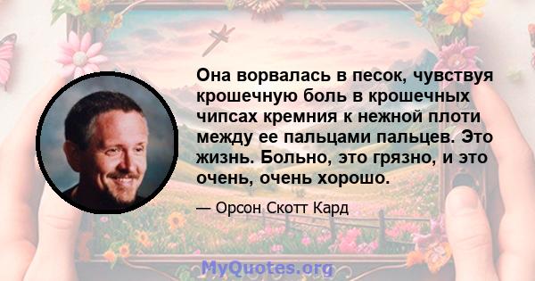 Она ворвалась в песок, чувствуя крошечную боль в крошечных чипсах кремния к нежной плоти между ее пальцами пальцев. Это жизнь. Больно, это грязно, и это очень, очень хорошо.