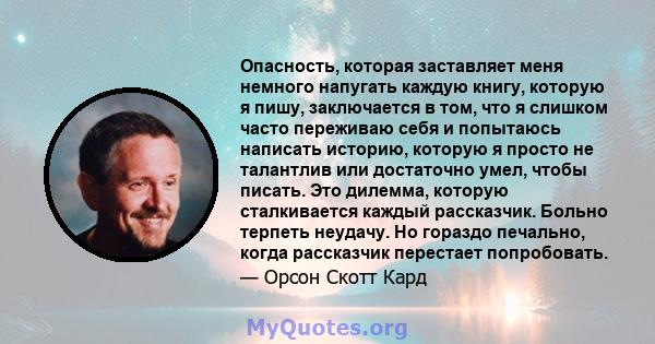 Опасность, которая заставляет меня немного напугать каждую книгу, которую я пишу, заключается в том, что я слишком часто переживаю себя и попытаюсь написать историю, которую я просто не талантлив или достаточно умел,