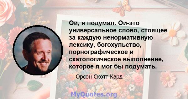 Ой, я подумал. Ой-это универсальное слово, стоящее за каждую ненормативную лексику, богохульство, порнографическое и скатологическое выполнение, которое я мог бы подумать.