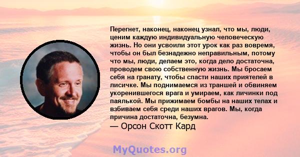 Перегнет, наконец, наконец узнал, что мы, люди, ценим каждую индивидуальную человеческую жизнь. Но они усвоили этот урок как раз вовремя, чтобы он был безнадежно неправильным, потому что мы, люди, делаем это, когда дело 