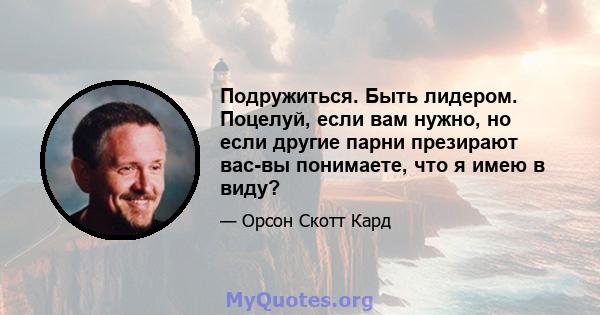 Подружиться. Быть лидером. Поцелуй, если вам нужно, но если другие парни презирают вас-вы понимаете, что я имею в виду?