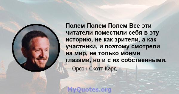 Полем Полем Полем Все эти читатели поместили себя в эту историю, не как зрители, а как участники, и поэтому смотрели на мир, не только моими глазами, но и с их собственными.