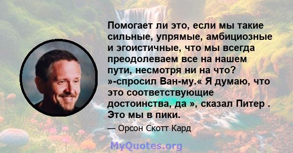 Помогает ли это, если мы такие сильные, упрямые, амбициозные и эгоистичные, что мы всегда преодолеваем все на нашем пути, несмотря ни на что? »-спросил Ван-му.« Я думаю, что это соответствующие достоинства, да », сказал 