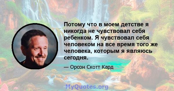 Потому что в моем детстве я никогда не чувствовал себя ребенком. Я чувствовал себя человеком на все время того же человека, которым я являюсь сегодня.