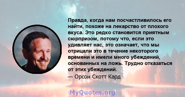 Правда, когда нам посчастливилось его найти, похоже на лекарство от плохого вкуса. Это редко становится приятным сюрпризом, потому что, если это удивляет нас, это означает, что мы отрицали это в течение некоторого