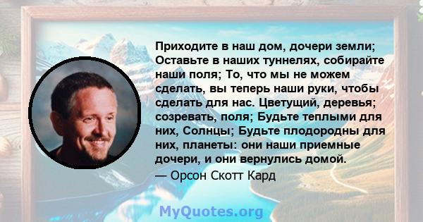 Приходите в наш дом, дочери земли; Оставьте в наших туннелях, собирайте наши поля; То, что мы не можем сделать, вы теперь наши руки, чтобы сделать для нас. Цветущий, деревья; созревать, поля; Будьте теплыми для них,